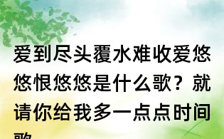 愛到盡頭覆水難收愛悠悠恨悠悠是什么歌？就請你給我多一點點時間歌詞，讓我歡喜讓我憂歌詞