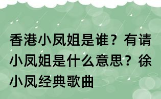 香港小鳳姐是誰?有請小鳳姐是什么意思?徐小鳳經典歌曲