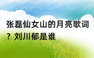 張磊仙女山的月亮歌詞？劉川郁是誰