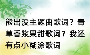 熊出沒主題曲歌詞？青草香漿果甜歌詞？我還有點小糊涂歌詞