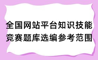 全國網(wǎng)站平臺(tái)知識(shí)技能競(jìng)賽題庫選編參考范圍
