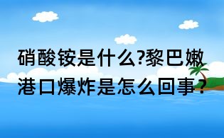 硝酸銨是什么?黎巴嫩港口爆炸是怎么回事？