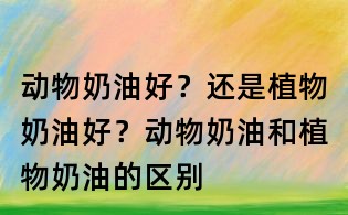 動物奶油好?還是植物奶油好?動物奶油和植物奶油的區別