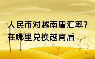 人民幣對越南盾匯率？在哪里兌換越南盾