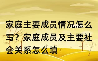 家庭主要成員情況怎么寫？家庭成員及主要社會關系怎么填
