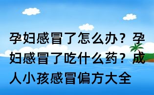 孕婦感冒了怎么辦？孕婦感冒了吃什么藥？成人小孩感冒偏方大全