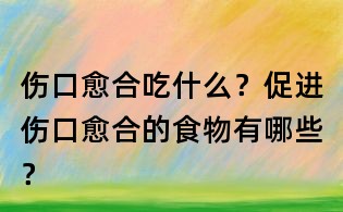 傷口愈合吃什么？促進(jìn)傷口愈合的食物有哪些？