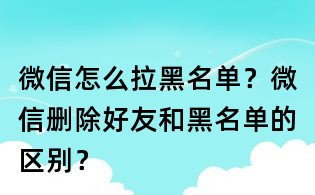 微信怎么拉黑名單？微信刪除好友和黑名單的區(qū)別？