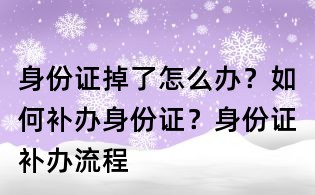 身份證掉了怎么辦？如何補辦身份證？身份證補辦流程
