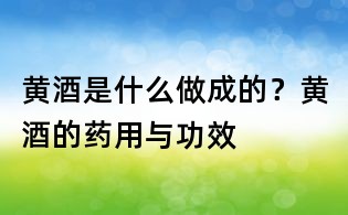 黃酒是什么做成的？黃酒的藥用與功效
