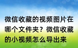 微信收藏的視頻圖片在哪個(gè)文件夾?微信收藏的小視頻怎么導(dǎo)出來(lái)