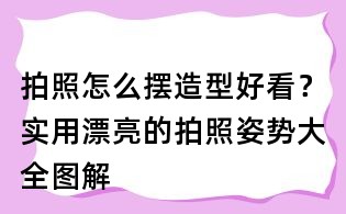 拍照怎么擺造型好看？實用漂亮的拍照姿勢大全圖解