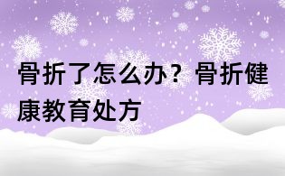 骨折了怎么辦？骨折健康教育處方
