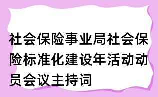社會(huì)保險(xiǎn)事業(yè)局社會(huì)保險(xiǎn)標(biāo)準(zhǔn)化建設(shè)年活動(dòng)動(dòng)員會(huì)議主持詞