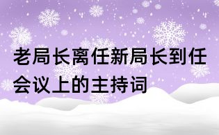 老局長離任新局長到任會議上的主持詞