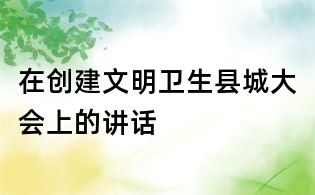 在創建文明衛生縣城大會上的講話
