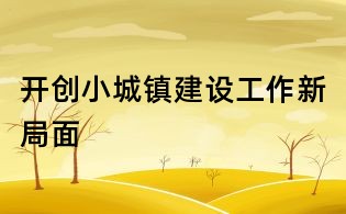 開創小城鎮建設工作新局面