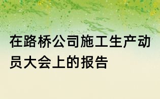 在路橋公司施工生產動員大會上的報告