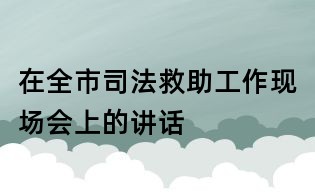 在全市司法救助工作現(xiàn)場(chǎng)會(huì)上的講話(huà)