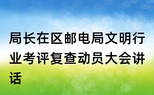 局長在區(qū)郵電局文明行業(yè)考評復(fù)查動員大會講話