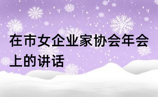 在市女企業(yè)家協(xié)會(huì)年會(huì)上的講話