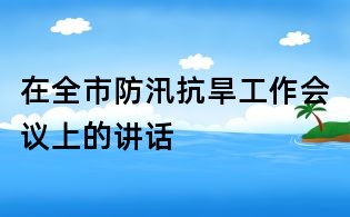 在全市防汛抗旱工作會議上的講話