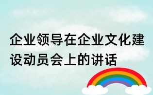 企業(yè)領(lǐng)導(dǎo)在企業(yè)文化建設(shè)動員會上的講話