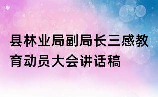 縣林業局副局長三感教育動員大會講話稿