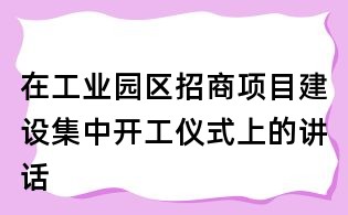 在工業園區招商項目建設集中開工儀式上的講話