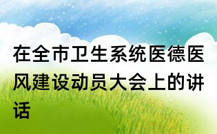 在全市衛(wèi)生系統(tǒng)醫(yī)德醫(yī)風(fēng)建設(shè)動(dòng)員大會(huì)上的講話