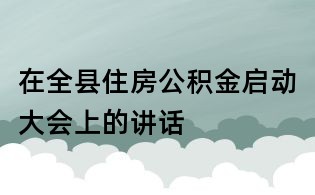 在全縣住房公積金啟動大會上的講話