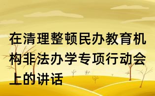 在清理整頓民辦教育機(jī)構(gòu)非法辦學(xué)專項(xiàng)行動(dòng)會(huì)上的講話