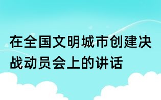 在全國文明城市創(chuàng)建決戰(zhàn)動(dòng)員會(huì)上的講話