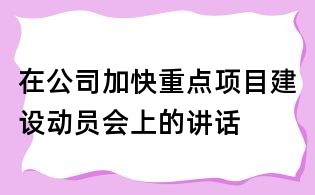 在公司加快重點(diǎn)項(xiàng)目建設(shè)動(dòng)員會(huì)上的講話