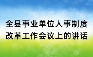 全縣事業(yè)單位人事制度改革工作會議上的講話
