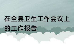 在全縣衛(wèi)生工作會(huì)議上的工作報(bào)告