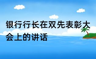 銀行行長在雙先表彰大會(huì)上的講話