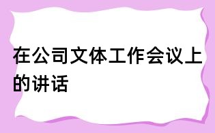 在公司文體工作會(huì)議上的講話(huà)
