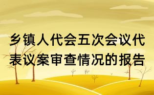 鄉(xiāng)鎮(zhèn)人代會(huì)五次會(huì)議代表議案審查情況的報(bào)告