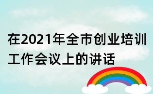在2021年全市創(chuàng)業(yè)培訓(xùn)工作會(huì)議上的講話