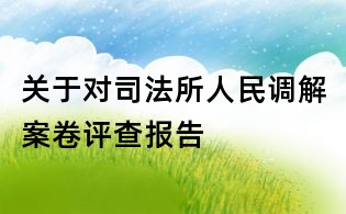 關(guān)于對(duì)司法所人民調(diào)解案卷評(píng)查報(bào)告