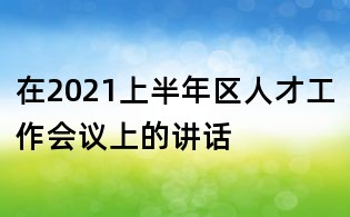 在2021上半年區人才工作會議上的講話