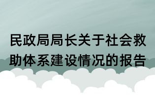 民政局局長(zhǎng)關(guān)于社會(huì)救助體系建設(shè)情況的報(bào)告