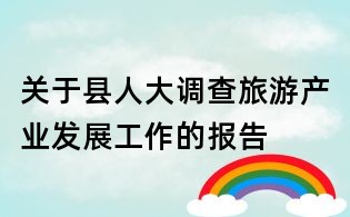 關(guān)于縣人大調(diào)查旅游產(chǎn)業(yè)發(fā)展工作的報告