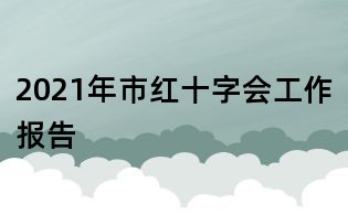 2021年市紅十字會(huì)工作報(bào)告