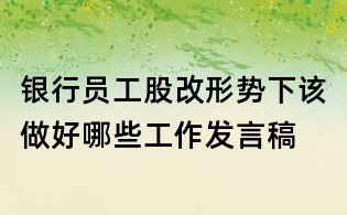 銀行員工股改形勢下該做好哪些工作發言稿