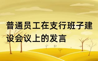 普通員工在支行班子建設(shè)會議上的發(fā)言