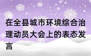 在全縣城市環(huán)境綜合治理動員大會上的表態(tài)發(fā)言