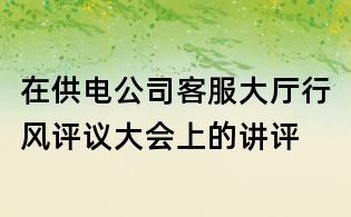 在供電公司客服大廳行風(fēng)評(píng)議大會(huì)上的講評(píng)