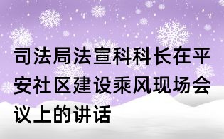 司法局法宣科科長在平安社區(qū)建設(shè)乘風(fēng)現(xiàn)場會議上的講話